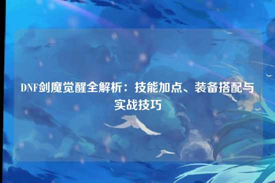 DNF剑魔觉醒全解析：技能加点、装备搭配与实战技巧