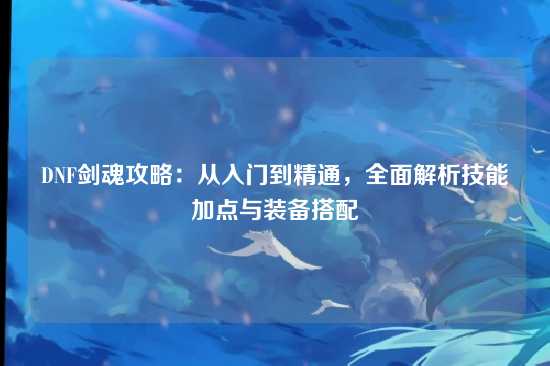 DNF剑魂攻略：从入门到精通，全面解析技能加点与装备搭配