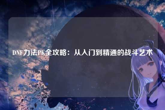 DNF力法PK全攻略：从入门到精通的战斗艺术