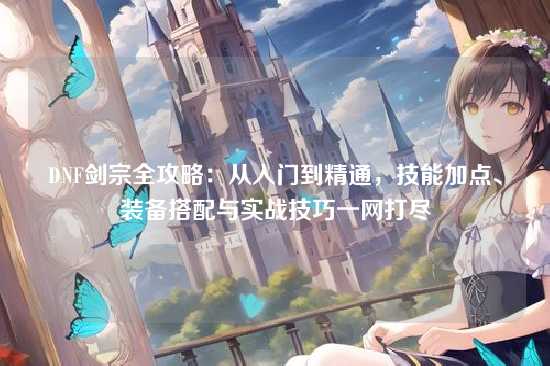 DNF剑宗全攻略：从入门到精通，技能加点、装备搭配与实战技巧一网打尽