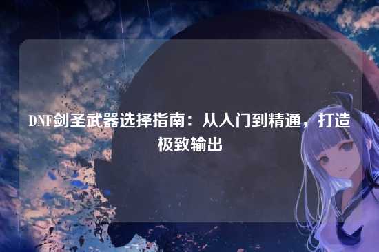 DNF剑圣武器选择指南：从入门到精通，打造极致输出