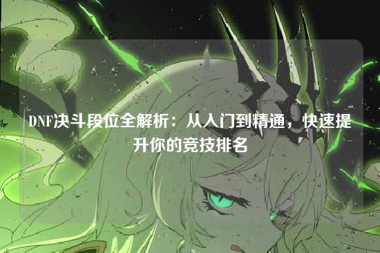 DNF决斗段位全解析：从入门到精通，快速提升你的竞技排名
