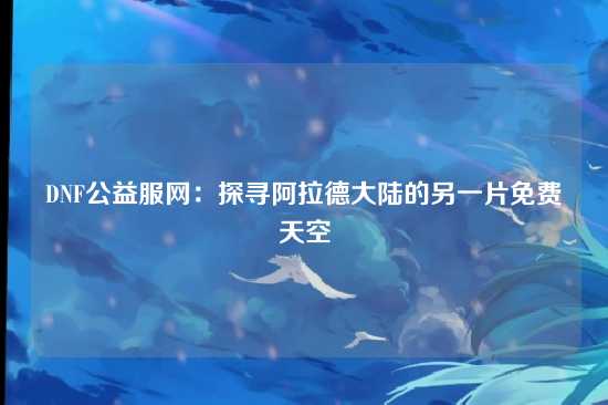 DNF公益服网：探寻阿拉德大陆的另一片免费天空