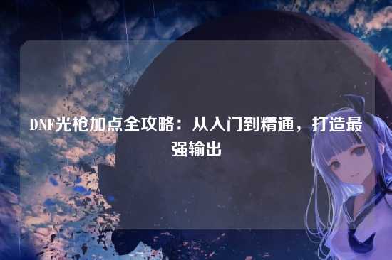 DNF光枪加点全攻略：从入门到精通，打造最强输出