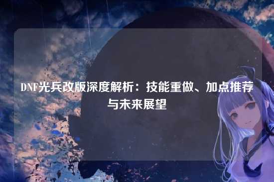 DNF光兵改版深度解析：技能重做、加点推荐与未来展望
