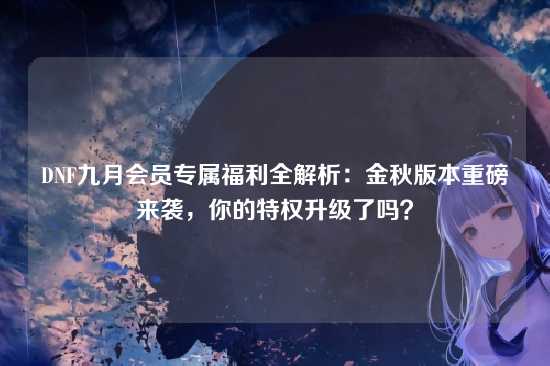 DNF九月会员专属福利全解析：金秋版本重磅来袭，你的特权升级了吗？