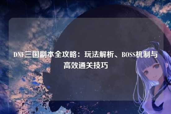 DNF三国副本全攻略：玩法解析、BOSS机制与高效通关技巧