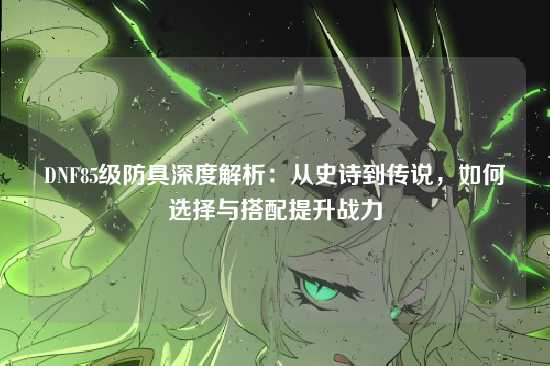 DNF85级防具深度解析：从史诗到传说，如何选择与搭配提升战力