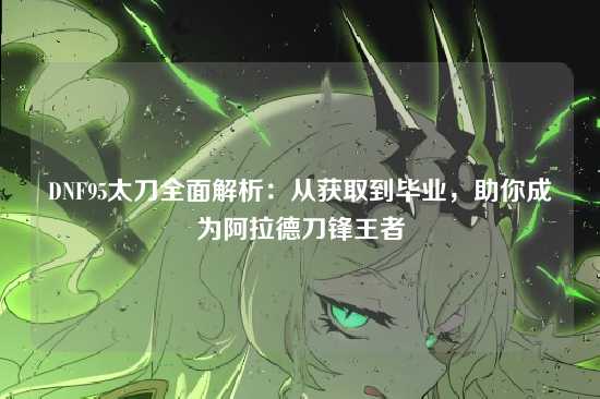 DNF95太刀全面解析：从获取到毕业，助你成为阿拉德刀锋王者