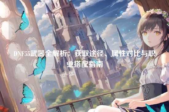 DNF55武器全解析：获取途径、属性对比与职业搭配指南