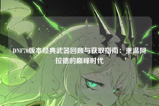DNF70版本经典武器回顾与获取指南：重温阿拉德的巅峰时代