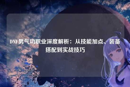 DNF男气功职业深度解析：从技能加点、装备搭配到实战技巧