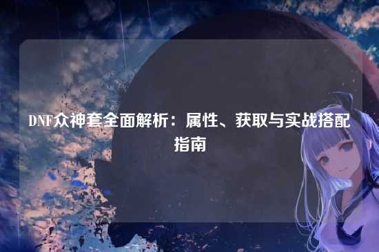 DNF众神套全面解析：属性、获取与实战搭配指南