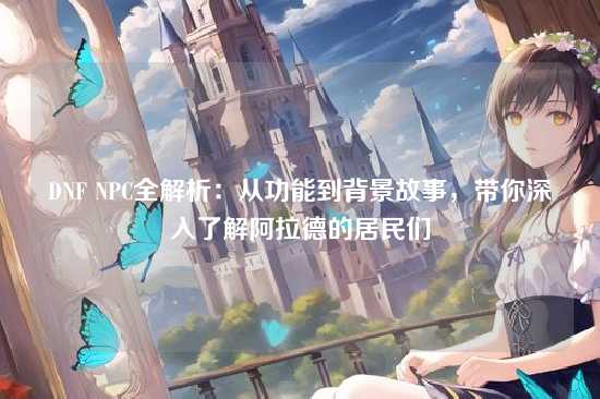 DNF NPC全解析：从功能到背景故事，带你深入了解阿拉德的居民们