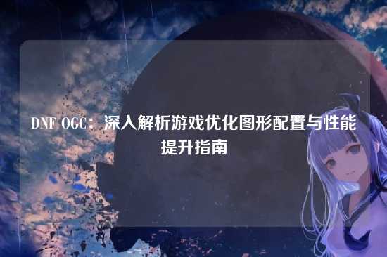 DNF OGC：深入解析游戏优化图形配置与性能提升指南