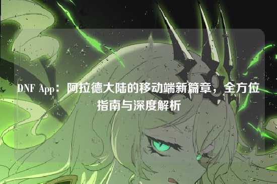 DNF App：阿拉德大陆的移动端新篇章，全方位指南与深度解析