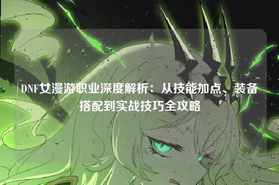 DNF女漫游职业深度解析：从技能加点、装备搭配到实战技巧全攻略