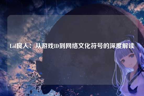 Lol良人：从游戏ID到网络文化符号的深度解读