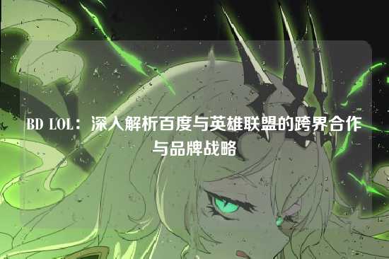 BD LOL：深入解析百度与英雄联盟的跨界合作与品牌战略