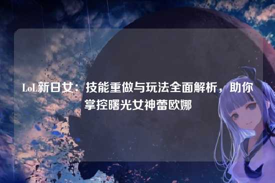 LoL新日女：技能重做与玩法全面解析，助你掌控曙光女神蕾欧娜