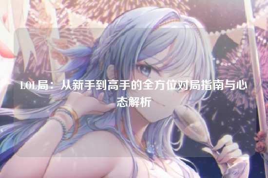 LOL局：从新手到高手的全方位对局指南与心态解析