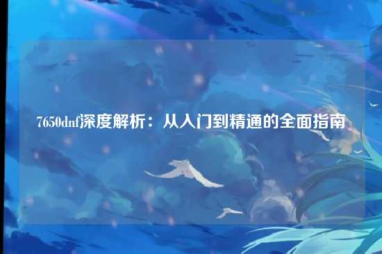 7650dnf深度解析：从入门到精通的全面指南
